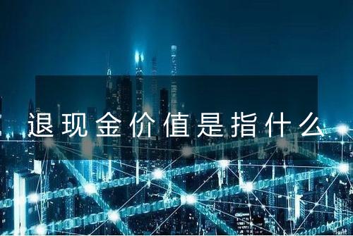 退现金价值是指什么